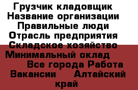 Грузчик-кладовщик › Название организации ­ Правильные люди › Отрасль предприятия ­ Складское хозяйство › Минимальный оклад ­ 26 000 - Все города Работа » Вакансии   . Алтайский край